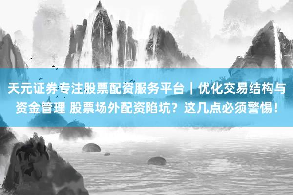 天元证券专注股票配资服务平台｜优化交易结构与资金管理 股票场外配资陷坑？这几点必须警惕！