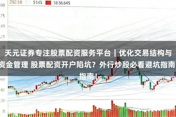 天元证券专注股票配资服务平台｜优化交易结构与资金管理 股票配资开户陷坑？外行炒股必看避坑指南！