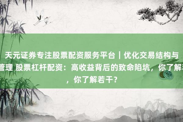 天元证券专注股票配资服务平台｜优化交易结构与资金管理 股票杠杆配资：高收益背后的致命陷坑，你了解若干？
