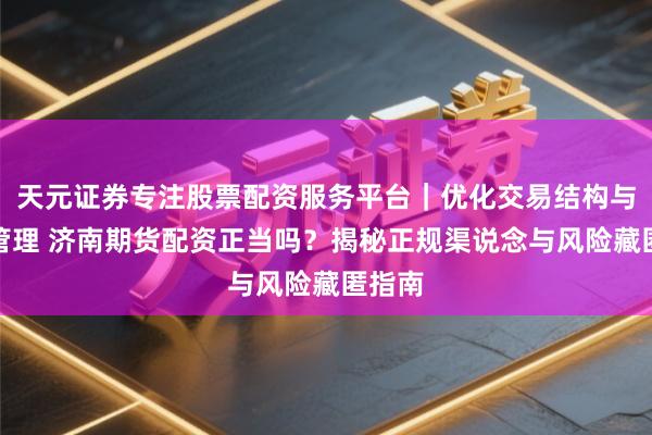 天元证券专注股票配资服务平台｜优化交易结构与资金管理 济南期货配资正当吗？揭秘正规渠说念与风险藏匿指南