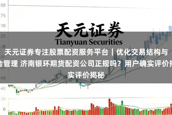 天元证券专注股票配资服务平台｜优化交易结构与资金管理 济南银环期货配资公司正规吗？用户确实评价揭秘
