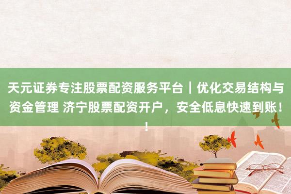 天元证券专注股票配资服务平台｜优化交易结构与资金管理 济宁股票配资开户，安全低息快速到账！