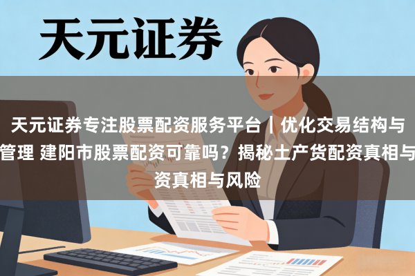 天元证券专注股票配资服务平台｜优化交易结构与资金管理 建阳市股票配资可靠吗？揭秘土产货配资真相与风险