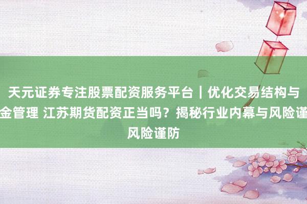 天元证券专注股票配资服务平台｜优化交易结构与资金管理 江苏期货配资正当吗？揭秘行业内幕与风险谨防