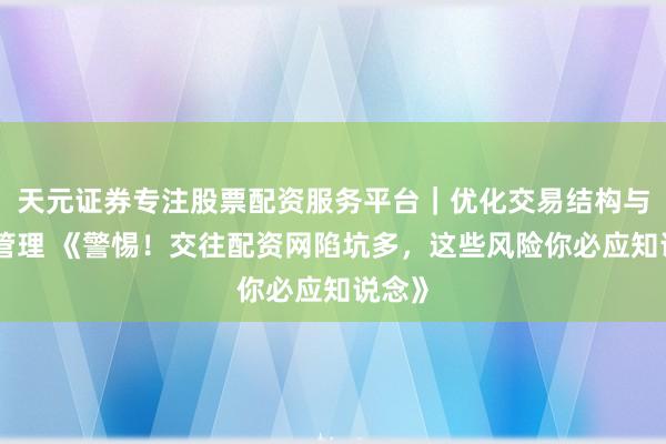 天元证券专注股票配资服务平台｜优化交易结构与资金管理 《警惕！交往配资网陷坑多，这些风险你必应知说念》