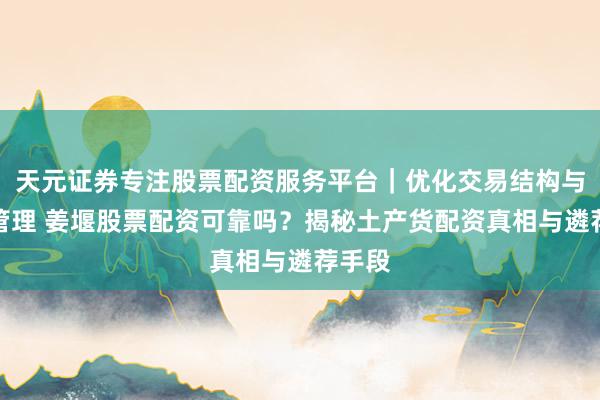 天元证券专注股票配资服务平台｜优化交易结构与资金管理 姜堰股票配资可靠吗？揭秘土产货配资真相与遴荐手段