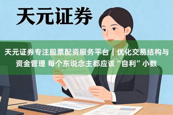 天元证券专注股票配资服务平台｜优化交易结构与资金管理 每个东说念主都应该“自利”小数