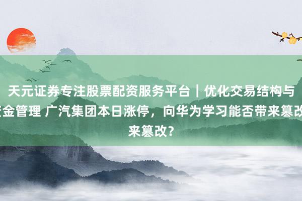 天元证券专注股票配资服务平台｜优化交易结构与资金管理 广汽集团本日涨停，向华为学习能否带来篡改？