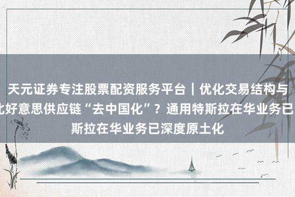 天元证券专注股票配资服务平台｜优化交易结构与资金管理 北好意思供应链“去中国化”？通用特斯拉在华业务已深度原土化