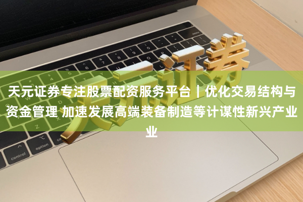 天元证券专注股票配资服务平台｜优化交易结构与资金管理 加速发展高端装备制造等计谋性新兴产业