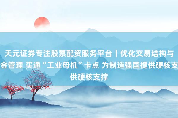 天元证券专注股票配资服务平台｜优化交易结构与资金管理 买通“工业母机”卡点 为制造强国提供硬核支撑