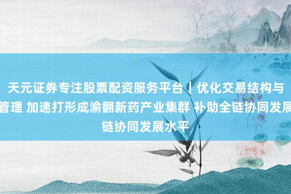 天元证券专注股票配资服务平台｜优化交易结构与资金管理 加速打形成渝翻新药产业集群 补助全链协同发展水平