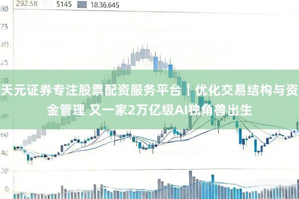 天元证券专注股票配资服务平台｜优化交易结构与资金管理 又一家2万亿级AI独角兽出生