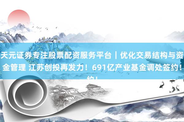 天元证券专注股票配资服务平台｜优化交易结构与资金管理 江苏创投再发力！691亿产业基金调处签约！