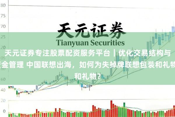 天元证券专注股票配资服务平台｜优化交易结构与资金管理 中国联想出海，如何为失掉牌联想包装和礼物？