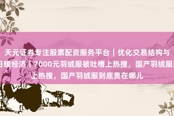 天元证券专注股票配资服务平台｜优化交易结构与资金管理 冬日暖经济｜7000元羽绒服被吐槽上热搜，国产羽绒服到底贵在哪儿