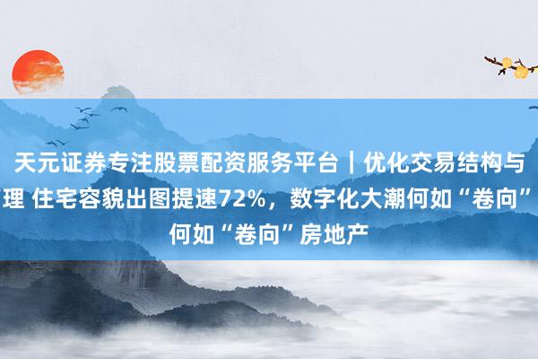 天元证券专注股票配资服务平台｜优化交易结构与资金管理 住宅容貌出图提速72%，数字化大潮何如“卷向”房地产