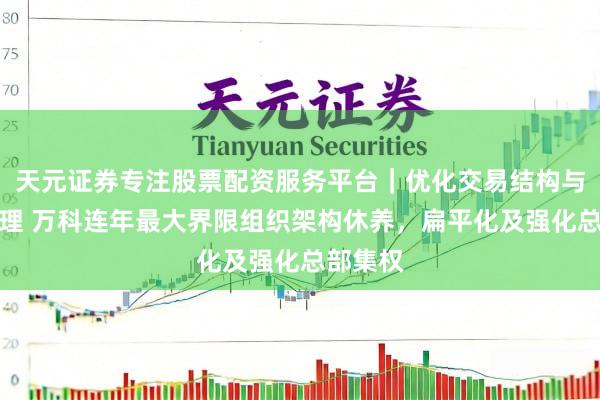 天元证券专注股票配资服务平台｜优化交易结构与资金管理 万科连年最大界限组织架构休养，扁平化及强化总部集权