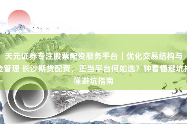 天元证券专注股票配资服务平台｜优化交易结构与资金管理 长沙期货配资，正当平台何如选？钟看懂避坑指南