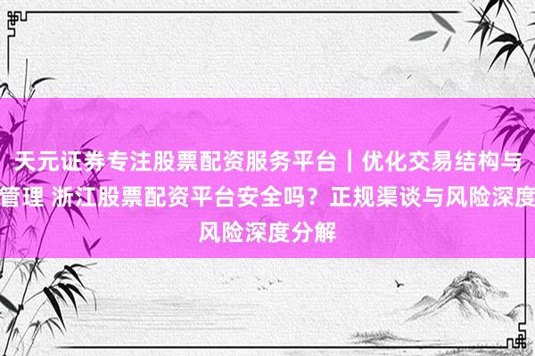 天元证券专注股票配资服务平台｜优化交易结构与资金管理 浙江股票配资平台安全吗？正规渠谈与风险深度分解