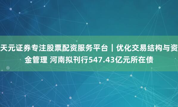 天元证券专注股票配资服务平台｜优化交易结构与资金管理 河南拟刊行547.43亿元所在债