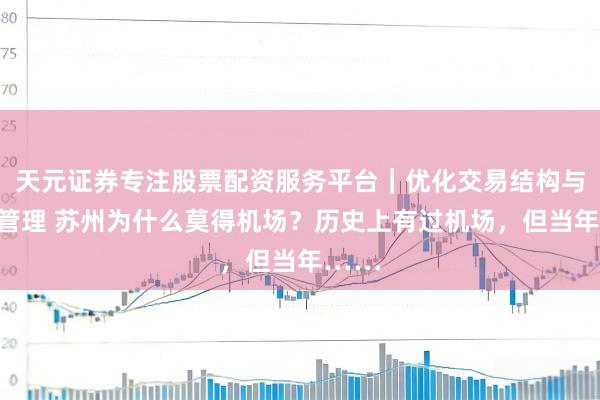 天元证券专注股票配资服务平台｜优化交易结构与资金管理 苏州为什么莫得机场？历史上有过机场，但当年……