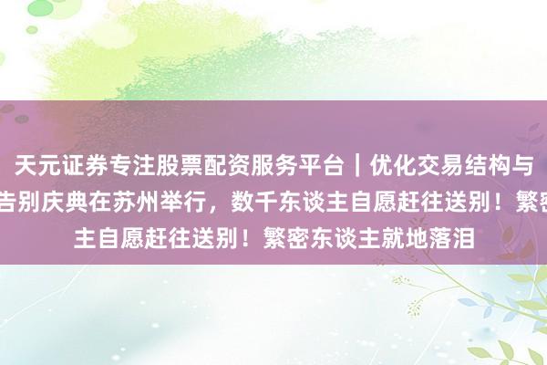 天元证券专注股票配资服务平台｜优化交易结构与资金管理 张雪峰告别庆典在苏州举行，数千东谈主自愿赶往送别！繁密东谈主就地落泪