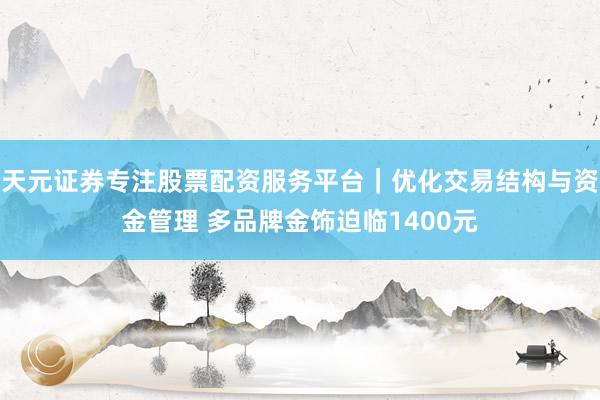 天元证券专注股票配资服务平台｜优化交易结构与资金管理 多品牌金饰迫临1400元