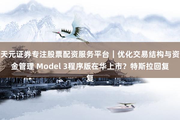 天元证券专注股票配资服务平台｜优化交易结构与资金管理 Model 3程序版在华上市？特斯拉回复