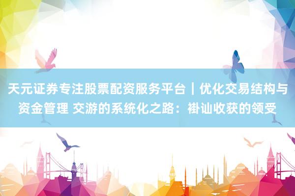 天元证券专注股票配资服务平台｜优化交易结构与资金管理 交游的系统化之路：褂讪收获的领受