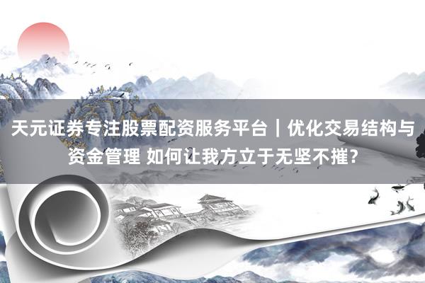 天元证券专注股票配资服务平台｜优化交易结构与资金管理 如何让我方立于无坚不摧？