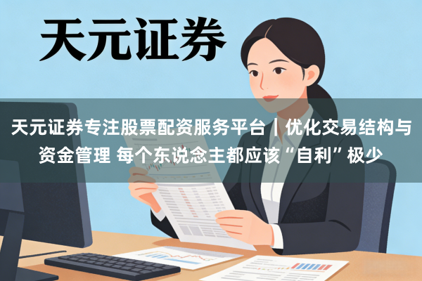 天元证券专注股票配资服务平台｜优化交易结构与资金管理 每个东说念主都应该“自利”极少