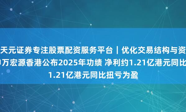 天元证券专注股票配资服务平台｜优化交易结构与资金管理 申万宏源香港公布2025年功绩 净利约1.21亿港元同比扭亏为盈