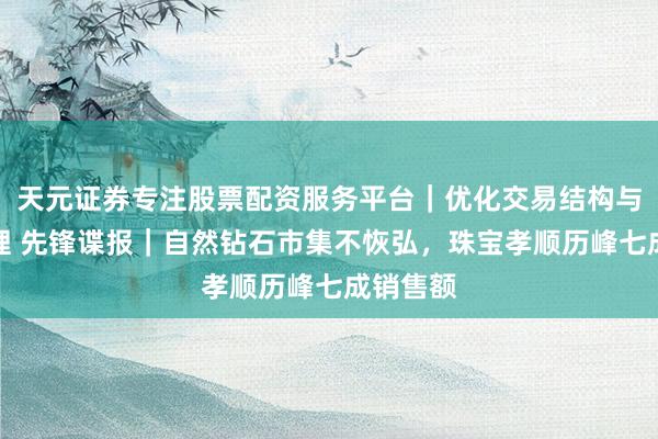 天元证券专注股票配资服务平台｜优化交易结构与资金管理 先锋谍报｜自然钻石市集不恢弘，珠宝孝顺历峰七成销售额