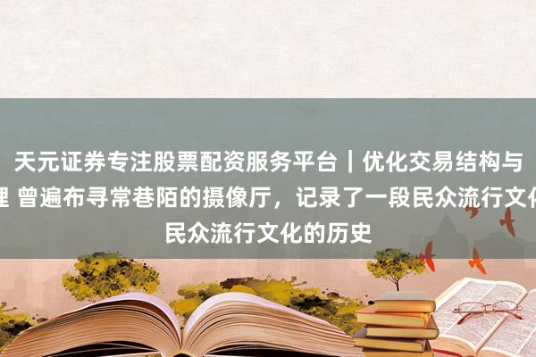 天元证券专注股票配资服务平台｜优化交易结构与资金管理 曾遍布寻常巷陌的摄像厅，记录了一段民众流行文化的历史