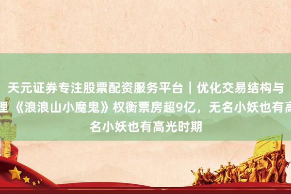 天元证券专注股票配资服务平台｜优化交易结构与资金管理 《浪浪山小魔鬼》权衡票房超9亿，无名小妖也有高光时期
