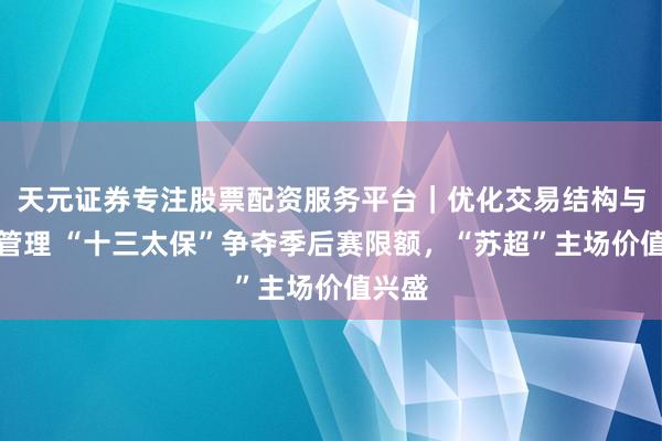 天元证券专注股票配资服务平台｜优化交易结构与资金管理 “十三太保”争夺季后赛限额，“苏超”主场价值兴盛
