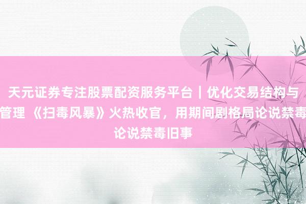 天元证券专注股票配资服务平台｜优化交易结构与资金管理 《扫毒风暴》火热收官，用期间剧格局论说禁毒旧事