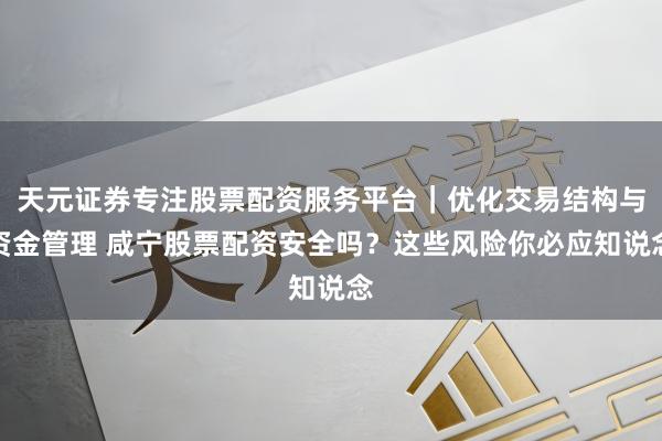 天元证券专注股票配资服务平台｜优化交易结构与资金管理 咸宁股票配资安全吗？这些风险你必应知说念