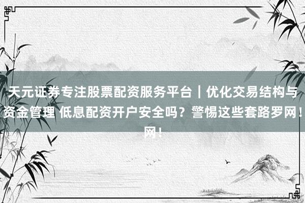 天元证券专注股票配资服务平台｜优化交易结构与资金管理 低息配资开户安全吗？警惕这些套路罗网！