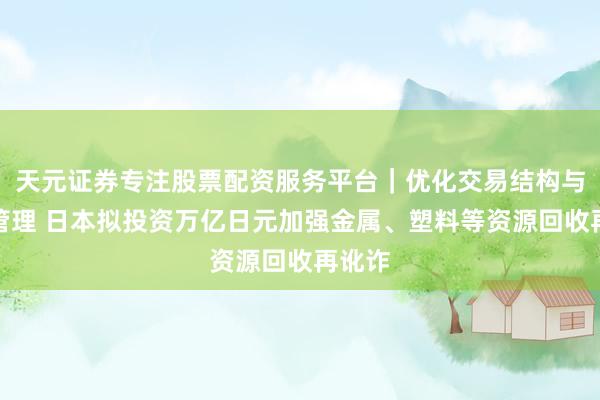 天元证券专注股票配资服务平台｜优化交易结构与资金管理 日本拟投资万亿日元加强金属、塑料等资源回收再讹诈