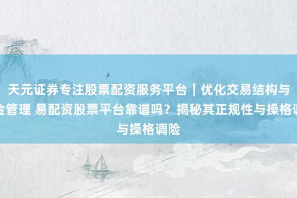 天元证券专注股票配资服务平台｜优化交易结构与资金管理 易配资股票平台靠谱吗？揭秘其正规性与操格调险