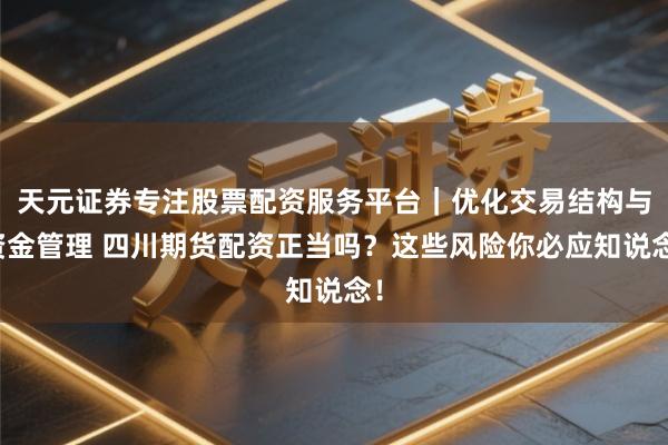 天元证券专注股票配资服务平台｜优化交易结构与资金管理 四川期货配资正当吗？这些风险你必应知说念！
