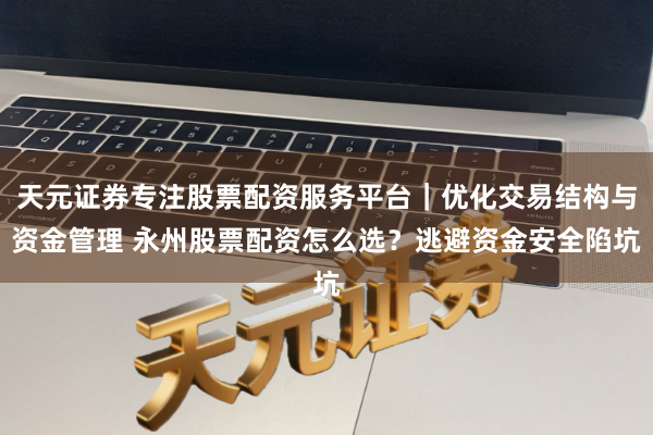 天元证券专注股票配资服务平台｜优化交易结构与资金管理 永州股票配资怎么选？逃避资金安全陷坑