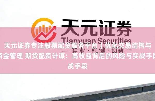 天元证券专注股票配资服务平台｜优化交易结构与资金管理 期货配资计谋：高收益背后的风险与实战手段