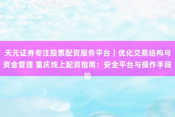 天元证券专注股票配资服务平台｜优化交易结构与资金管理 重庆线上配资指南：安全平台与操作手段