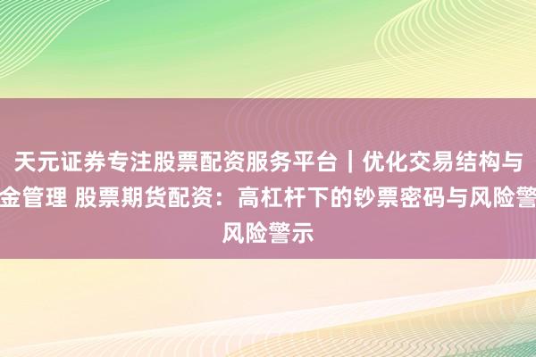 天元证券专注股票配资服务平台｜优化交易结构与资金管理 股票期货配资：高杠杆下的钞票密码与风险警示