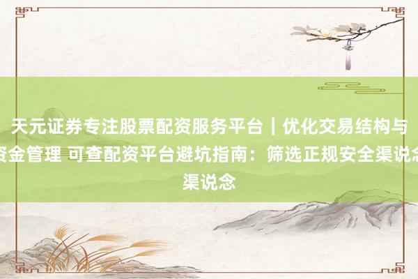 天元证券专注股票配资服务平台｜优化交易结构与资金管理 可查配资平台避坑指南：筛选正规安全渠说念