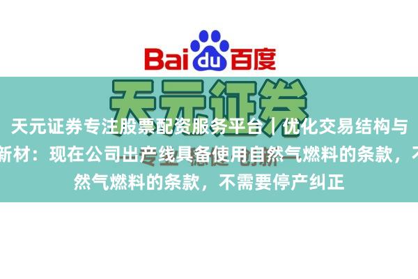 天元证券专注股票配资服务平台｜优化交易结构与资金管理 三峡新材：现在公司出产线具备使用自然气燃料的条款，不需要停产纠正