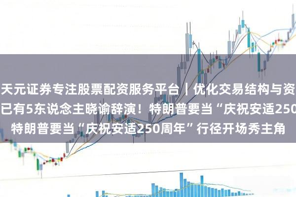 天元证券专注股票配资服务平台｜优化交易结构与资金管理 9名艺东说念主已有5东说念主晓谕辞演！特朗普要当“庆祝安适250周年”行径开场秀主角